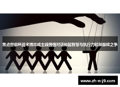 焦点世俱杯战术博弈成主线强强对话掀起智慧与执行力较量巅峰之争