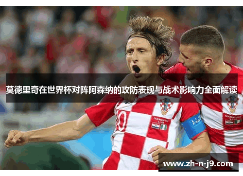 莫德里奇在世界杯对阵阿森纳的攻防表现与战术影响力全面解读