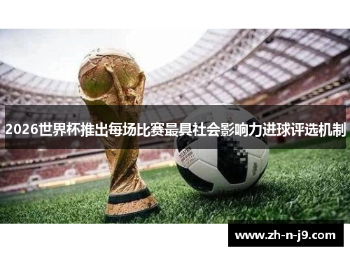 2026世界杯推出每场比赛最具社会影响力进球评选机制 2026世界杯推出每场比赛最具社会影响力进球评选机制