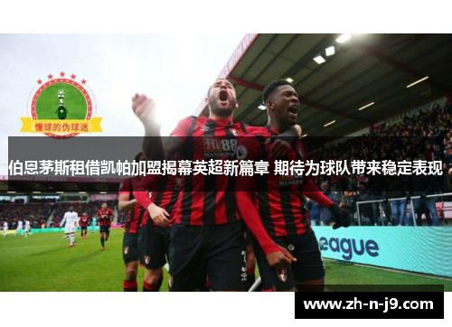 伯恩茅斯租借凯帕加盟揭幕英超新篇章 期待为球队带来稳定表现 伯恩茅斯租借凯帕加盟揭幕英超新篇章 期待为球队带来稳定表现