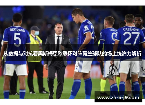 从数据与对抗看奥斯梅恩欧联杯对阵荷兰球队的场上统治力解析 从数据与对抗看奥斯梅恩欧联杯对阵荷兰球队的场上统治力解析