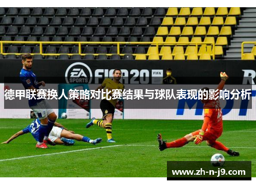 德甲联赛换人策略对比赛结果与球队表现的影响分析 德甲联赛换人策略对比赛结果与球队表现的影响分析