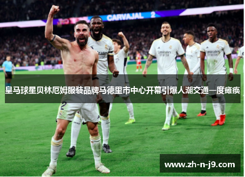 皇马球星贝林厄姆服装品牌马德里市中心开幕引爆人潮交通一度瘫痪 皇马球星贝林厄姆服装品牌马德里市中心开幕引爆人潮交通一度瘫痪
