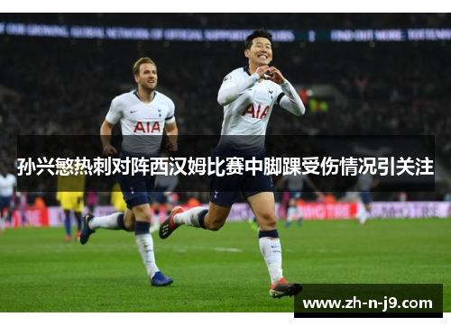 孙兴慜热刺对阵西汉姆比赛中脚踝受伤情况引关注