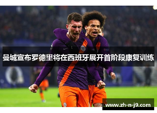 曼城宣布罗德里将在西班牙展开首阶段康复训练 曼城宣布罗德里将在西班牙展开首阶段康复训练