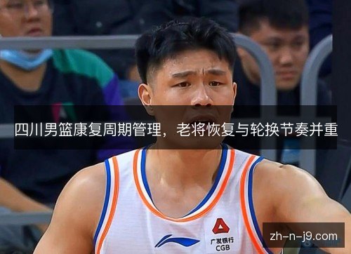 四川男篮康复周期管理，老将恢复与轮换节奏并重