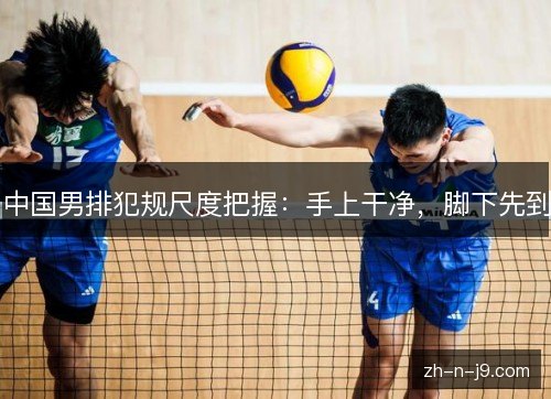 中国男排犯规尺度把握:手上干净,脚下先到 中国男排犯规尺度把握:手上干净,脚下先到