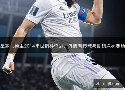 皇家马德里2014年世俱杯夺冠,外脚背传球与倒钩点亮赛场 皇家马德里2014年世俱杯夺冠,外脚背传球与倒钩点亮赛场